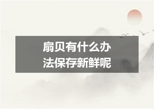 扇贝有什么办法保存新鲜呢