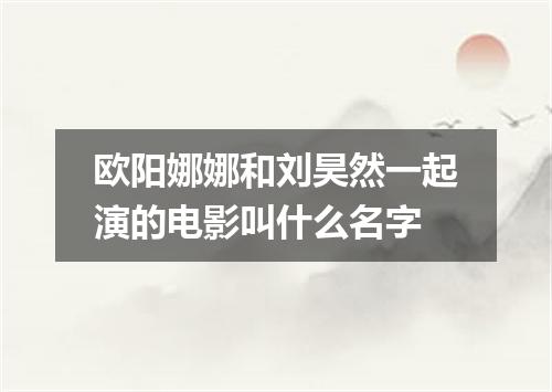欧阳娜娜和刘昊然一起演的电影叫什么名字