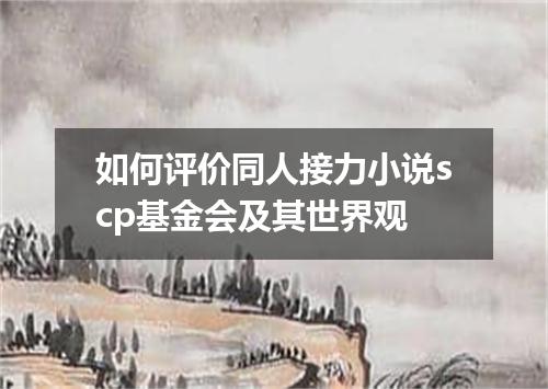 如何评价同人接力小说scp基金会及其世界观