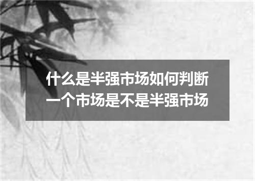什么是半强市场如何判断一个市场是不是半强市场