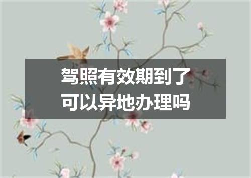 驾照有效期到了可以异地办理吗