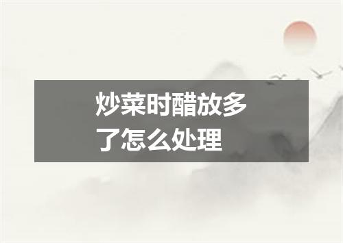 炒菜时醋放多了怎么处理