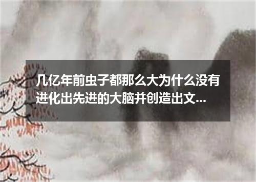 几亿年前虫子都那么大为什么没有进化出先进的大脑并创造出文明