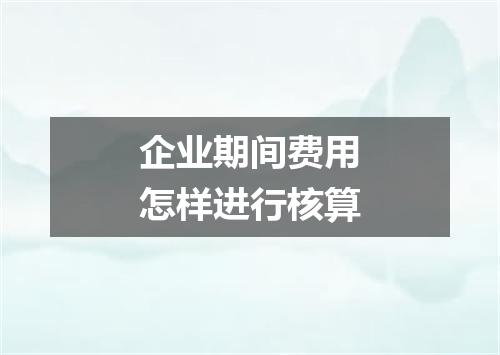 企业期间费用怎样进行核算