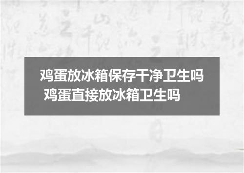 鸡蛋放冰箱保存干净卫生吗 鸡蛋直接放冰箱卫生吗