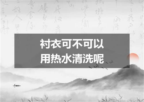 衬衣可不可以用热水清洗呢