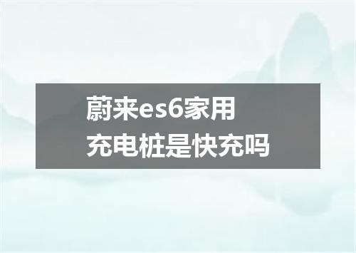 蔚来es6家用充电桩是快充吗