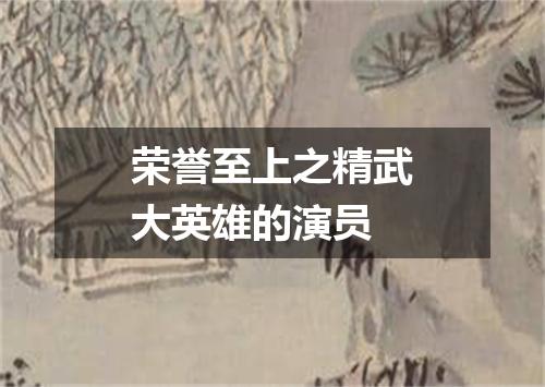 荣誉至上之精武大英雄的演员