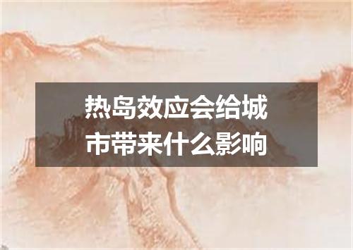 热岛效应会给城市带来什么影响