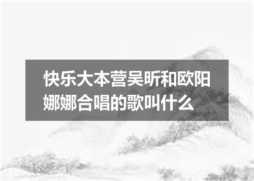 快乐大本营吴昕和欧阳娜娜合唱的歌叫什么