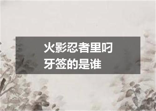 火影忍者里叼牙签的是谁