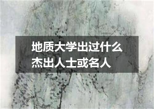 地质大学出过什么杰出人士或名人