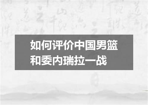 如何评价中国男篮和委内瑞拉一战