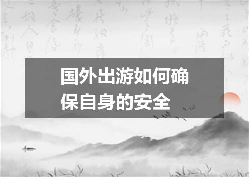 国外出游如何确保自身的安全