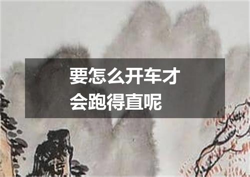 要怎么开车才会跑得直呢