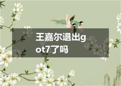 王嘉尔退出got7了吗