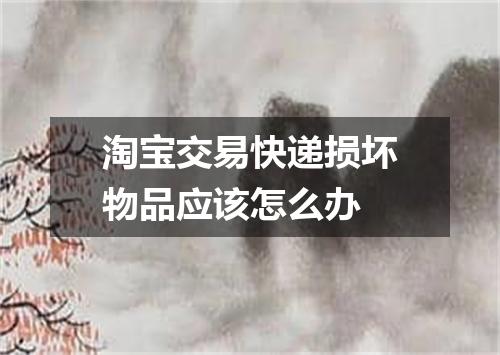 淘宝交易快递损坏物品应该怎么办