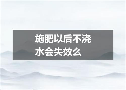 施肥以后不浇水会失效么