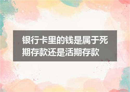 银行卡里的钱是属于死期存款还是活期存款