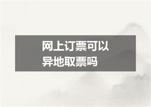 网上订票可以异地取票吗