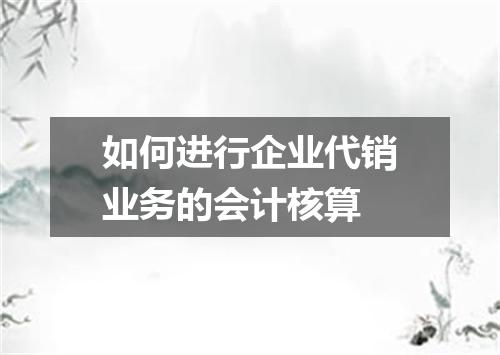 如何进行企业代销业务的会计核算