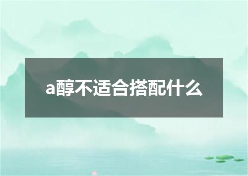 a醇不适合搭配什么