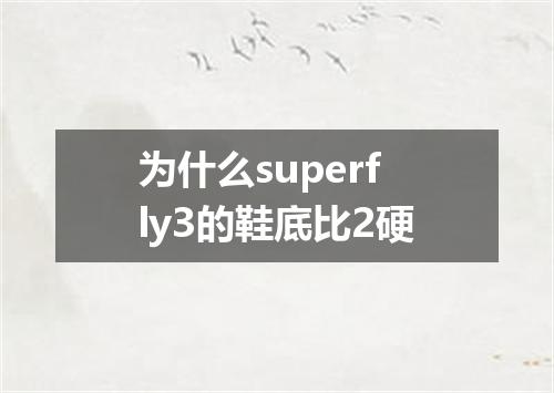 为什么superfly3的鞋底比2硬