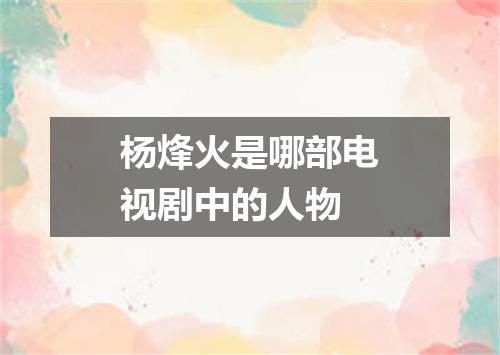杨烽火是哪部电视剧中的人物