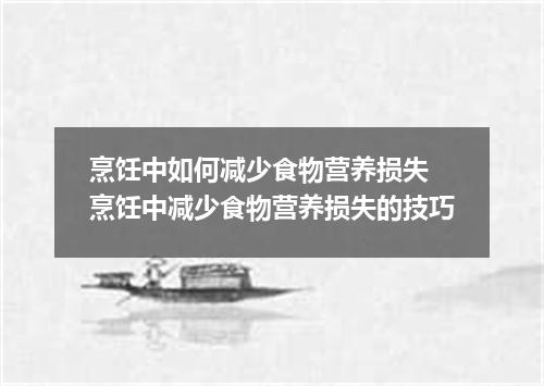 烹饪中如何减少食物营养损失 烹饪中减少食物营养损失的技巧