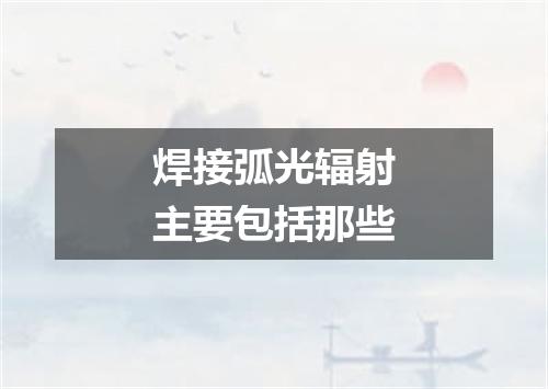 焊接弧光辐射主要包括那些
