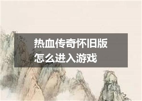 热血传奇怀旧版怎么进入游戏