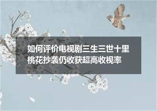 如何评价电视剧三生三世十里桃花抄袭仍收获超高收视率