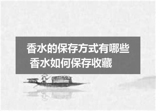 香水的保存方式有哪些 香水如何保存收藏