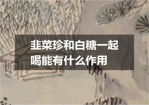 韭菜珍和白糖一起喝能有什么作用