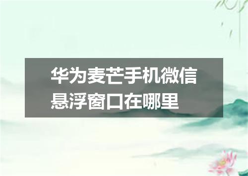 华为麦芒手机微信悬浮窗口在哪里