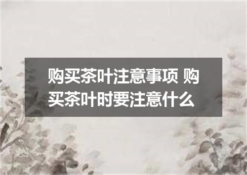 购买茶叶注意事项 购买茶叶时要注意什么