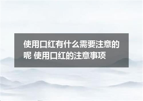 使用口红有什么需要注意的呢 使用口红的注意事项