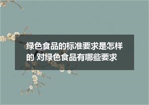 绿色食品的标准要求是怎样的 对绿色食品有哪些要求