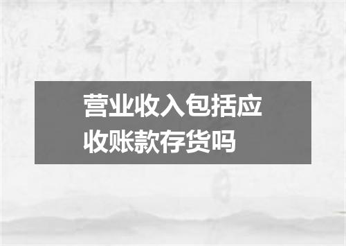 营业收入包括应收账款存货吗