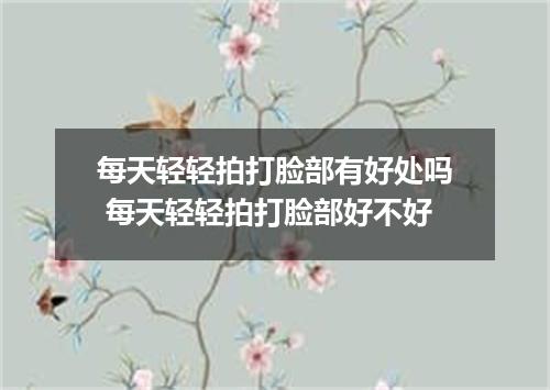 每天轻轻拍打脸部有好处吗 每天轻轻拍打脸部好不好