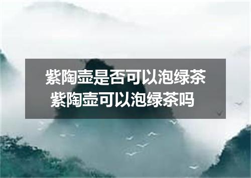 紫陶壶是否可以泡绿茶 紫陶壶可以泡绿茶吗