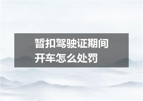 暂扣驾驶证期间开车怎么处罚