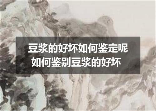 豆浆的好坏如何鉴定呢 如何鉴别豆浆的好坏