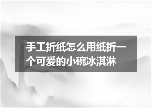 手工折纸怎么用纸折一个可爱的小碗冰淇淋