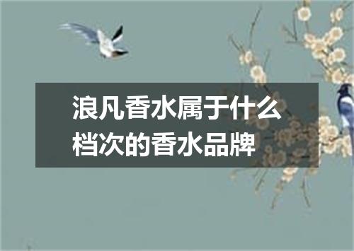 浪凡香水属于什么档次的香水品牌