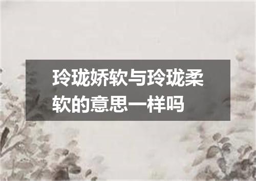 玲珑娇软与玲珑柔软的意思一样吗