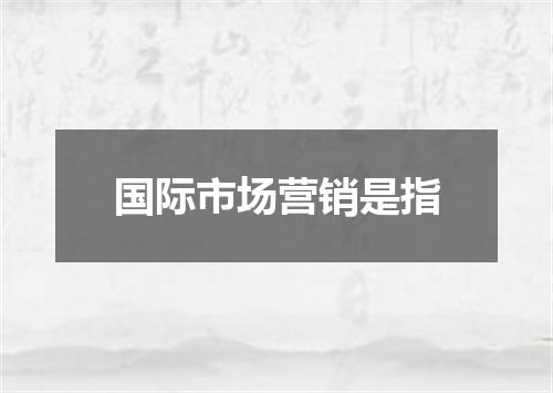 国际市场营销是指