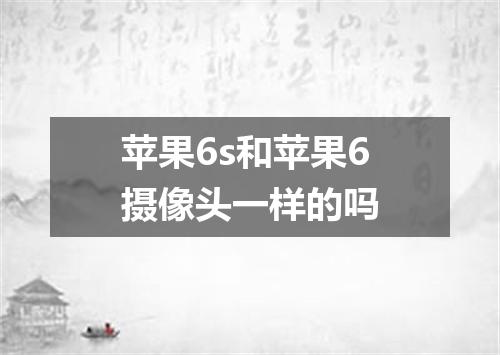 苹果6s和苹果6摄像头一样的吗