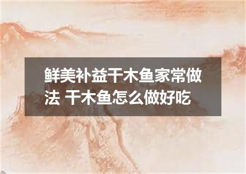 鲜美补益干木鱼家常做法 干木鱼怎么做好吃