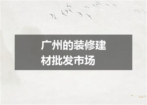 广州的装修建材批发市场